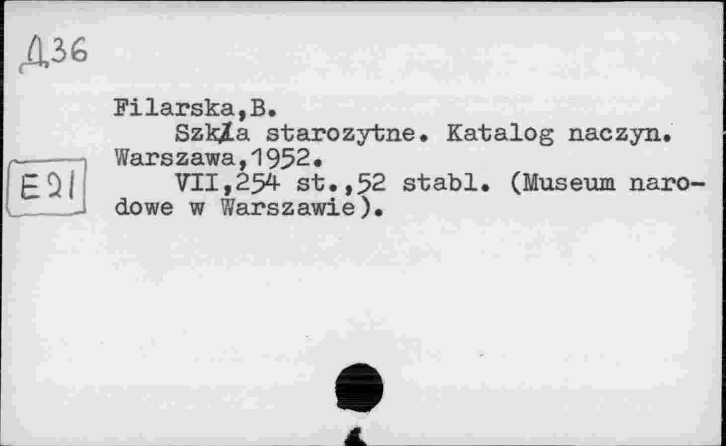 ﻿Д36
Filarska,B.
SzkXa starozytne. Katalog naczyn.
----Warszawa,1952•
¥11,254 st.,52 stabl. (Museum naro-____dowe w Warszawie).